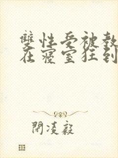 双性受被教官按在寝室狂到腿软