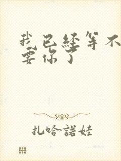 我已经等不及想要你了