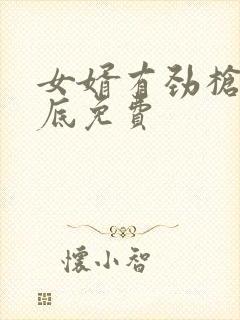 女婿有劲枪枪到底免费