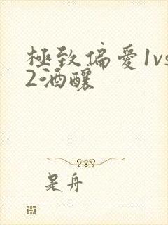 极致偏爱1vs2酒酿