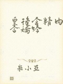 皇后含精肉臀迎合娇吟