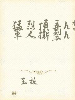 猛烈顶弄h禁欲军人撕裂h