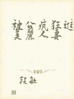 被公疯狂进入的美丽人妻