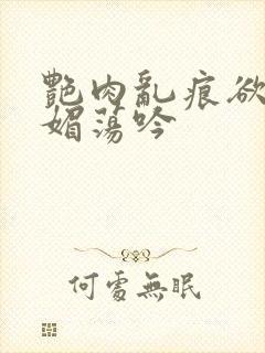 艳肉乱痕欲艳春媚荡吟