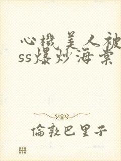 心机美人被boss爆炒海棠