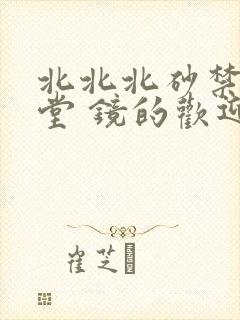 北北北砂禁慢天堂 镜的欢迎会