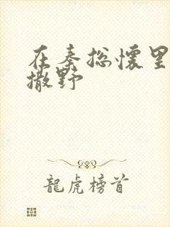 在秦总怀里肆意撒野