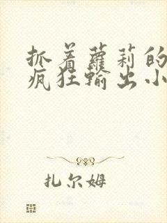 抓着萝莉的马尾疯狂输出小说