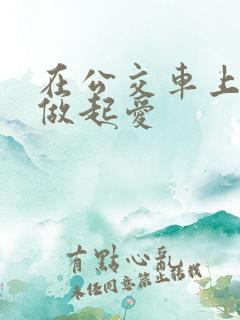 在公交车上我们做起爱