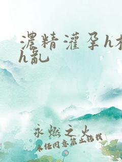 浓精灌孕h校园h乱