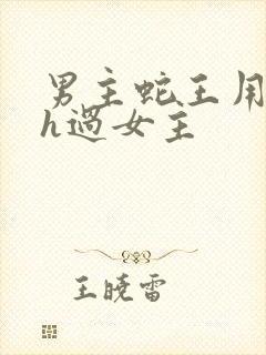 男主蛇王用蛇身h过女主