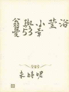 翁与小莹浴室欢爱53章