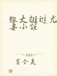 粗大挺进尤物娇妻小说