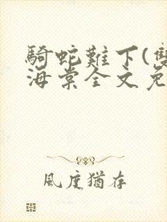 骑蛇难下(双)海棠全文免费阅读