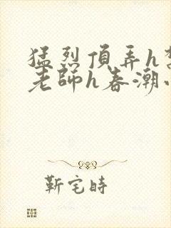 猛烈顶弄h禁欲老师h春潮小说