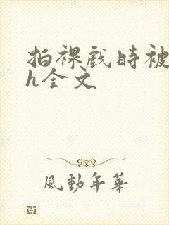 拍裸戏时被c了h全文