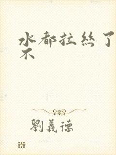 水都拉丝了还说不