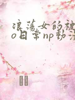 浪荡女的被cao日常np动漫