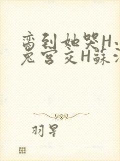 脔到她哭H小白兔宫交H苏沫