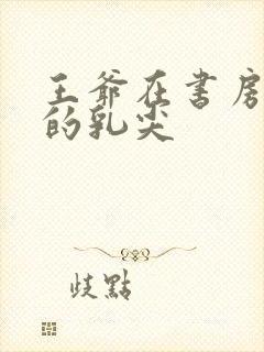 王爷在书房含她的乳尖