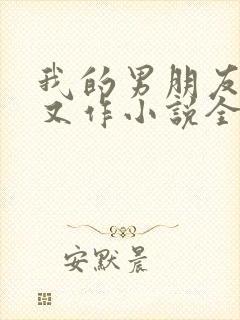 我的男朋友又娇又作小说全文免费阅读