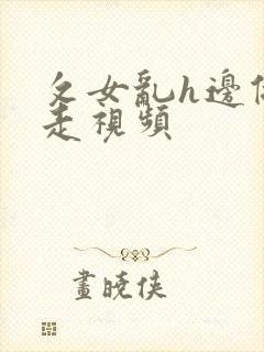 攵女乱h边做边走视频