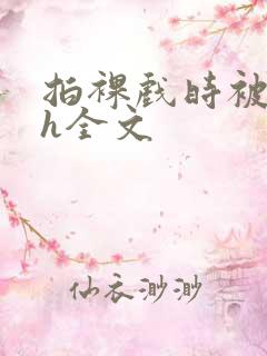 拍裸戏时被c了h全文