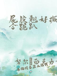 屁股翘好撅高迎合跪趴