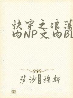 快穿之浪荡H啪肉NP文肉BL