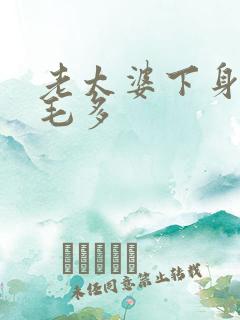 老太婆下身浓浓毛多