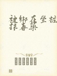 被绑在坐桩机上抹春药