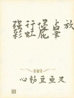 强行侵占放了个彩虹屁笔