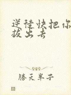 逆徒快把你东西拔出去