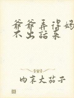 爷爷弄得妈妈说不出话来