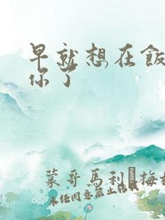 早就想在饭桌要你了