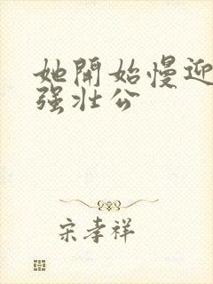 她开始慢迎迎合强壮公