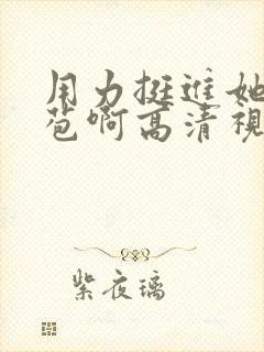 用力挺进她的花苞啊高清视频