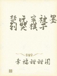 楚晚宁被墨燃做到哭棋子