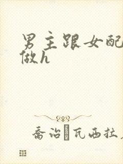 男主跟女配各种做h