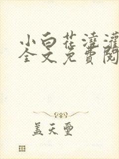 小白花浇灌日常全文免费阅读