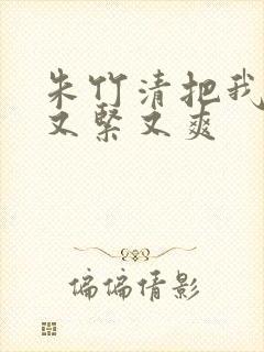 朱竹清把我夹得又紧又爽