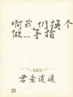 啊我们换个地方做...手指