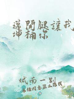 迈开腿让我的坤坤桶你