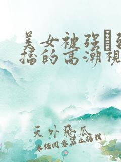 美女被强奷到抽搐的高潮视频喷奶水小说