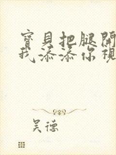 宝贝把腿开大让我添添你视频