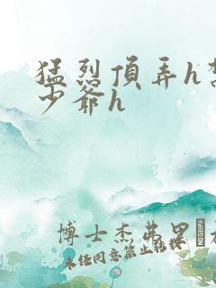 猛烈顶弄h禁欲少爷h