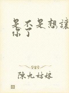 是不是想让我弄你了