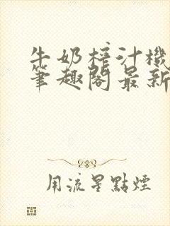 牛奶榨汁机po笔趣阁最新更新内容