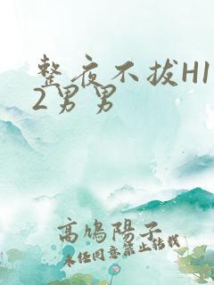 整夜不拔H1V2男男
