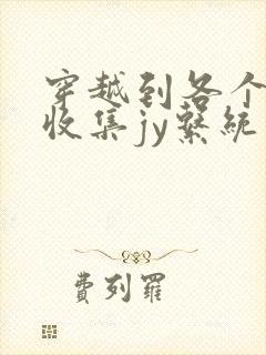 穿越到各个世界收集jy系统